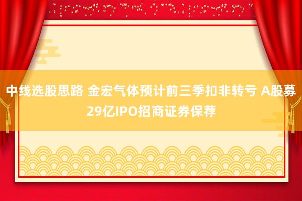中线选股思路 金宏气体预计前三季扣非转亏 A股募29亿IPO招商证券保荐