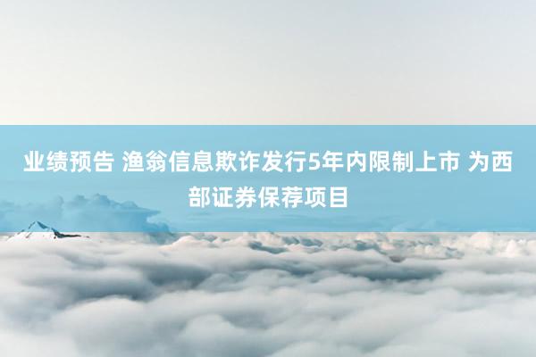 业绩预告 渔翁信息欺诈发行5年内限制上市 为西部证券保荐项目