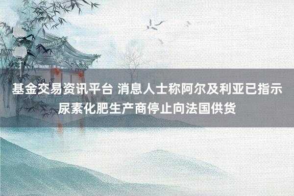 基金交易资讯平台 消息人士称阿尔及利亚已指示尿素化肥生产商停止向法国供货
