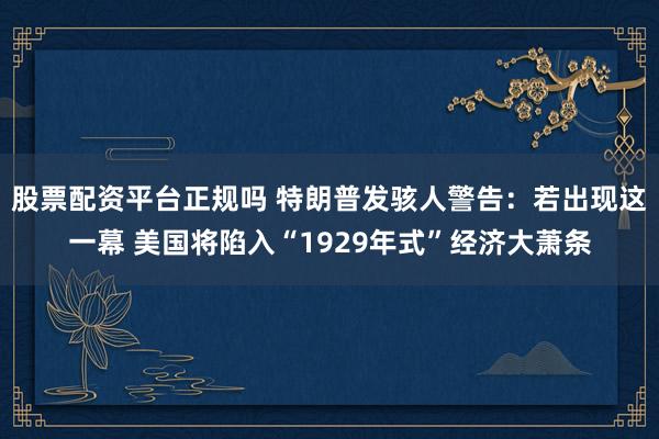 股票配资平台正规吗 特朗普发骇人警告:若出现这一幕 美国将陷入“1929年式”经济大萧条