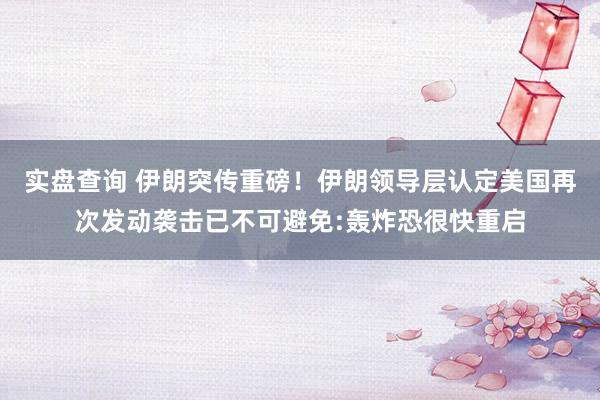 实盘查询 伊朗突传重磅!伊朗领导层认定美国再次发动袭击已不可避免:轰炸恐很快重启