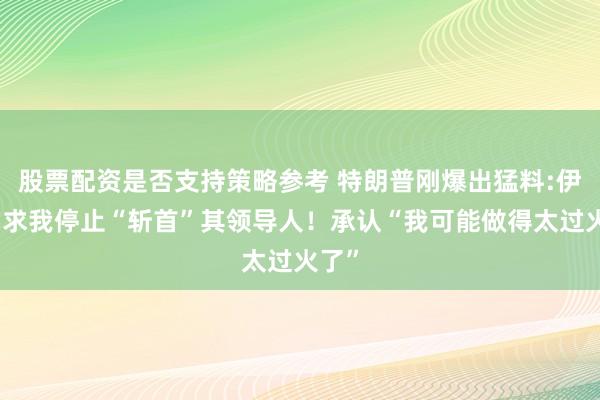 股票配资是否支持策略参考 特朗普刚爆出猛料:伊朗要求我停止“斩首”其领导人！承认“我可能做得太过火了”