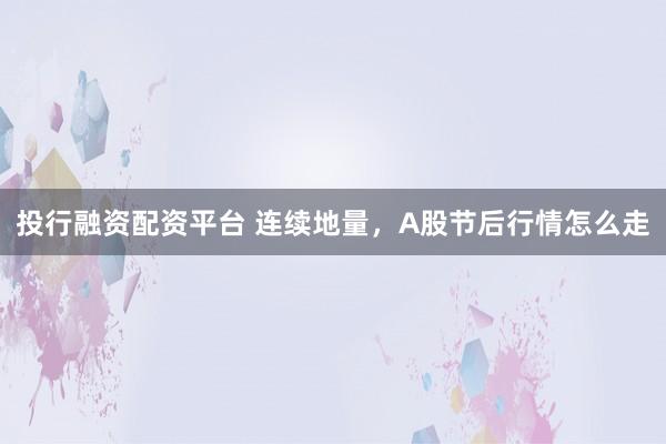 投行融资配资平台 连续地量,A股节后行情怎么走