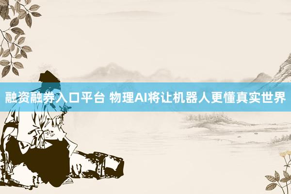 融资融券入口平台 物理AI将让机器人更懂真实世界