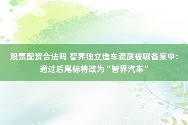 股票配资合法吗 智界独立造车资质被曝备案中:通过后尾标将改为“智界汽车”