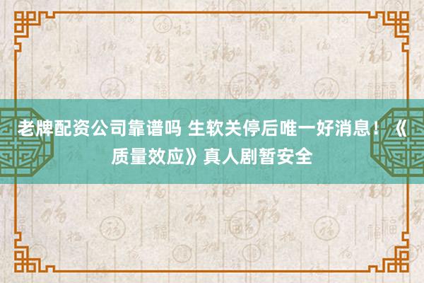老牌配资公司靠谱吗 生软关停后唯一好消息!《质量效应》真人剧暂安全