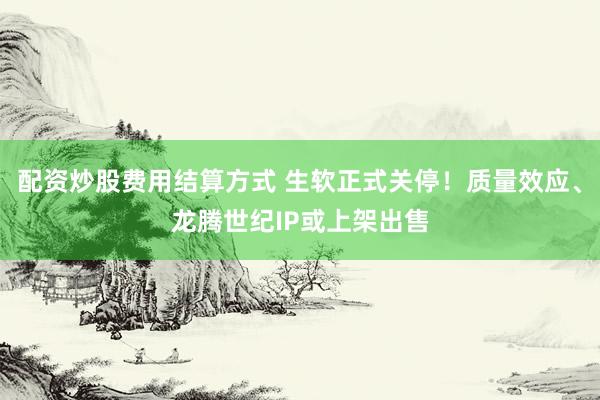 配资炒股费用结算方式 生软正式关停!质量效应、龙腾世纪IP或上架出售