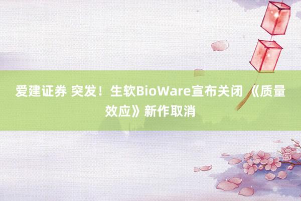 爱建证券 突发!生软BioWare宣布关闭 《质量效应》新作取消