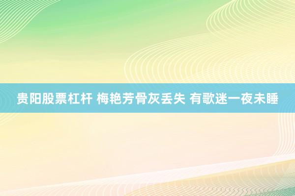 贵阳股票杠杆 梅艳芳骨灰丢失 有歌迷一夜未睡