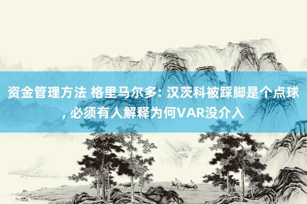 资金管理方法 格里马尔多: 汉茨科被踩脚是个点球, 必须有人解释为何VAR没介入
