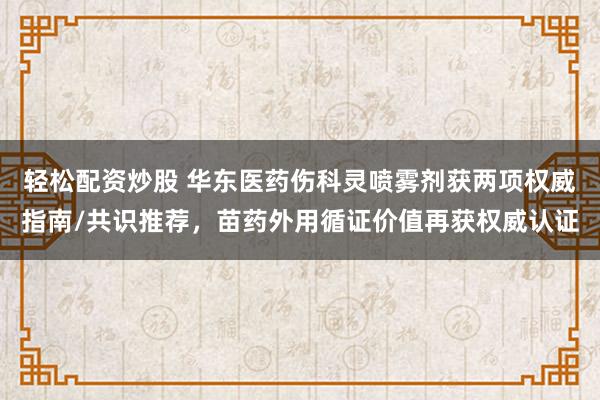 轻松配资炒股 华东医药伤科灵喷雾剂获两项权威指南/共识推荐,苗药外用循证价值再获权威认证