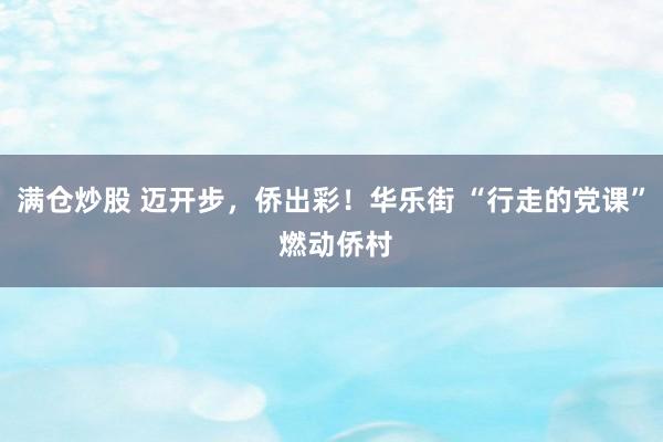 满仓炒股 迈开步,侨出彩!华乐街 “行走的党课” 燃动侨村