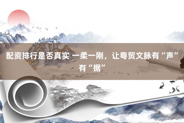 配资排行是否真实 一柔一刚,让粤贸文脉有“声”有“据”