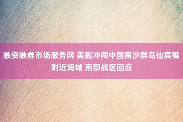 融资融券市场服务网 美舰冲闯中国南沙群岛仙宾礁附近海域 南部战区回应