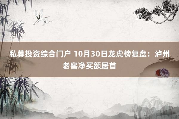 私募投资综合门户 10月30日龙虎榜复盘：泸州老窖净买额居首