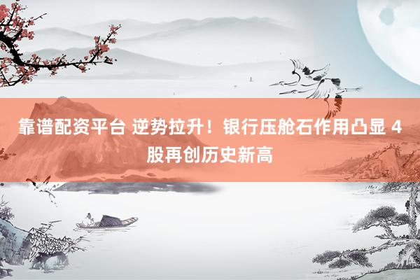 靠谱配资平台 逆势拉升!银行压舱石作用凸显 4股再创历史新高